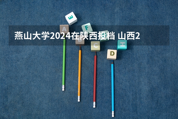 燕山大学2024在陕西投档 山西2024高考艺术本科批(美术与设计类)投档最低分公布