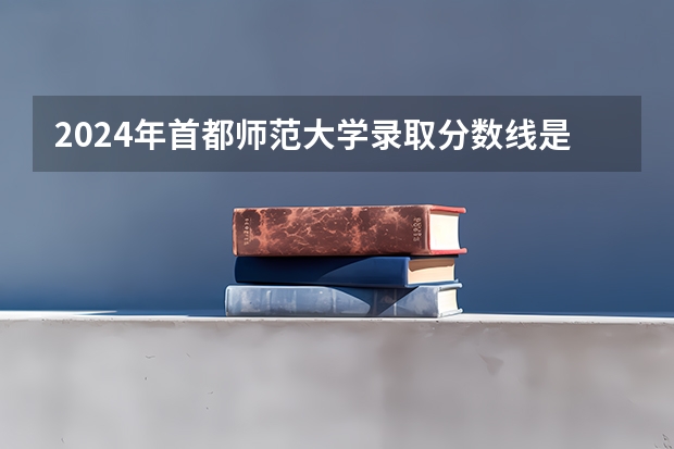 2024年首都师范大学录取分数线是多少分(附各省录取最低分)