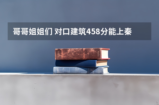 哥哥姐姐们 对口建筑458分.能上秦皇岛河北建材职业技术学院吗？