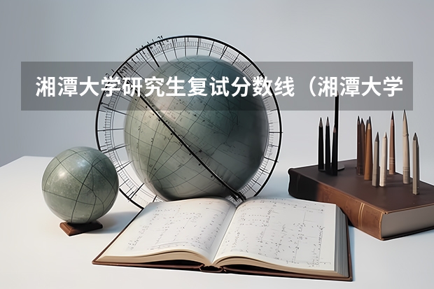 湘潭大学研究生复试分数线（湘潭大学分数线详解）