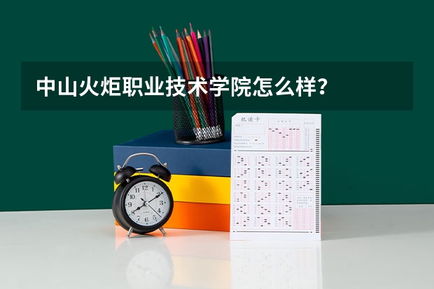 中山火炬职业技术学院怎么样？