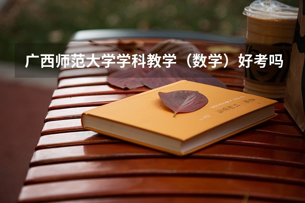 广西师范大学学科教学（数学）好考吗？来看看2024考研考试最新招生数据！