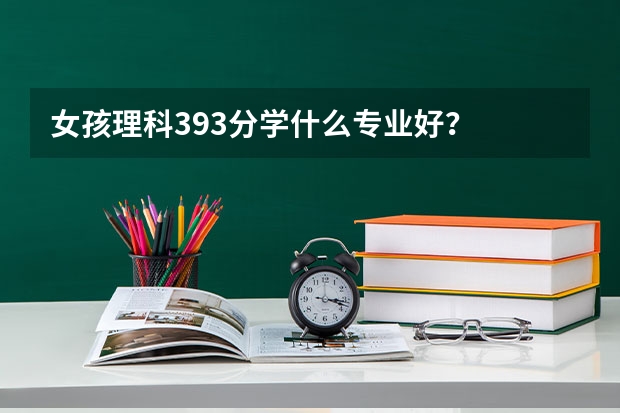 女孩理科393分学什么专业好？