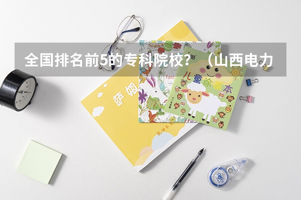 全国排名前5的专科院校？（山西电力专业院校排名）