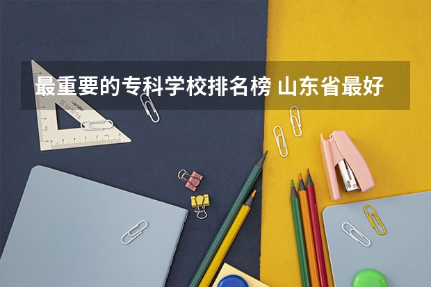 最重要的专科学校排名榜 山东省最好的专科学校排名公办
