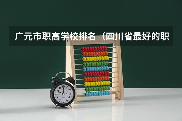 广元市职高学校排名（四川省最好的职高排名）