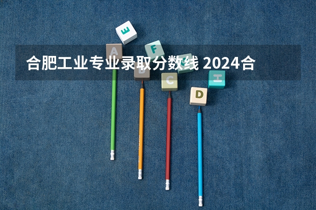 合肥工业专业录取分数线 2024合肥工业大学各专业录取分数线