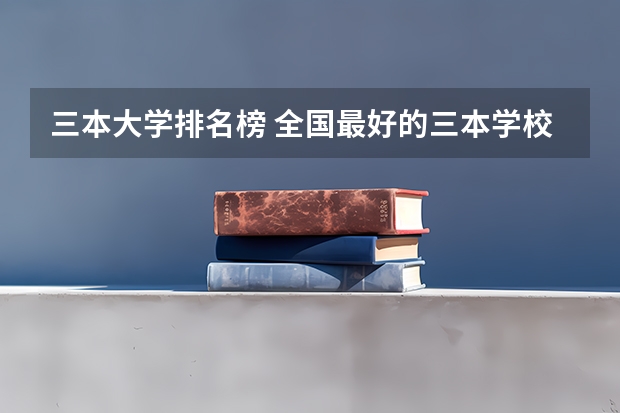 三本大学排名榜 全国最好的三本学校（三本计算机专业大学排名及分数线？）