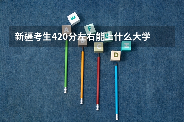 新疆考生420分左右能上什么大学 二本 和三本的