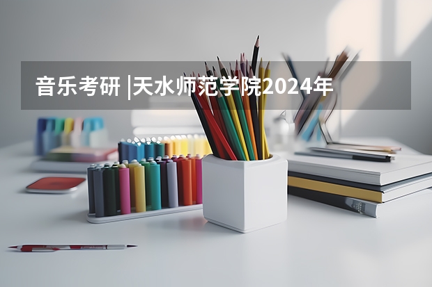 音乐考研 |天水师范学院2024年硕士研究生专业目录及招生简章(山西2024高考艺术本科批(美术与设计类)投档最低分公布)