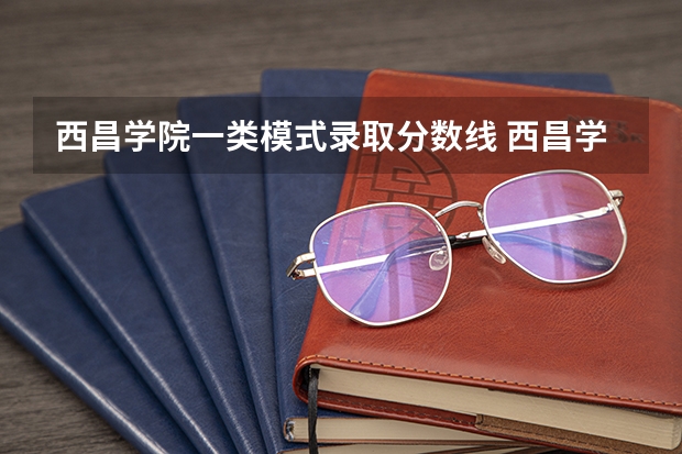 西昌学院一类模式录取分数线 西昌学院录取分数线？