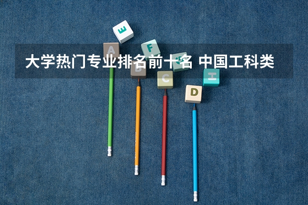 大学热门专业排名前十名 中国工科类院校及专业排名