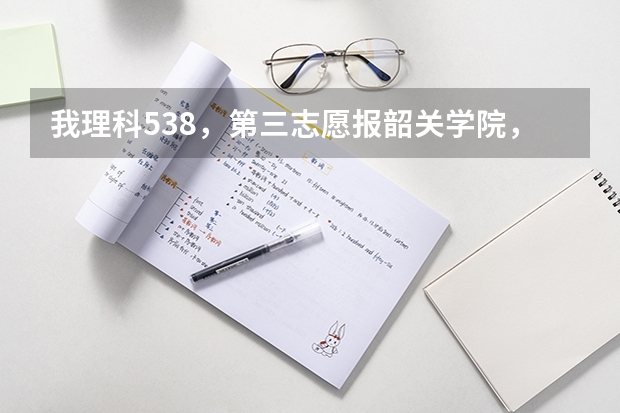 我理科538，第三志愿报韶关学院，请问是否有机会进去 韶关学院大专招生条件