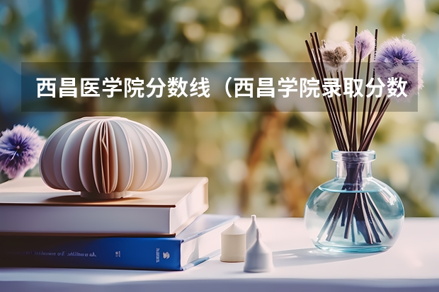 西昌医学院分数线（西昌学院录取分数线？）