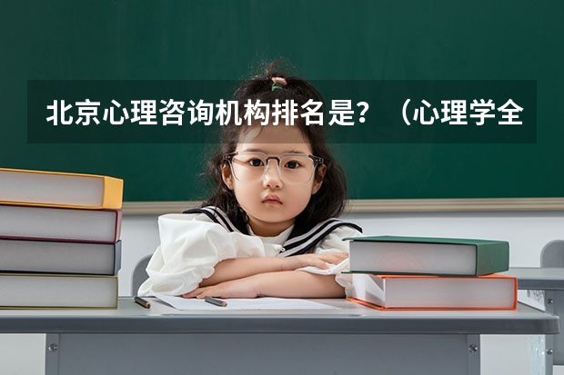 北京心理咨询机构排名是？（心理学全国大学排名）