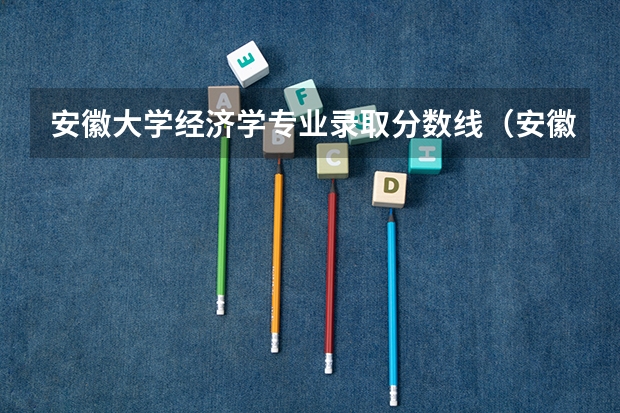安徽大学经济学专业录取分数线（安徽大学各专业录取分数线）