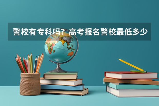 警校有专科吗？高考报名警校最低多少分？