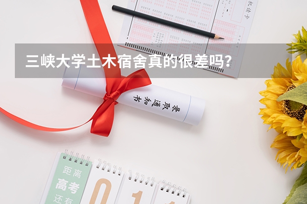 三峡大学土木宿舍真的很差吗？