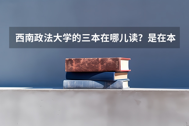 西南政法大学的三本在哪儿读？是在本校区吗 ？？？？