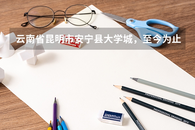 云南省昆明市安宁县大学城，至今为止共有几所大学，现在大概有多少学生