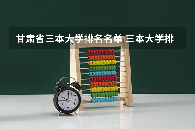 甘肃省三本大学排名名单 三本大学排名榜 全国最好的三本学校