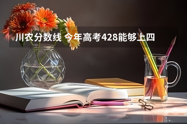 川农分数线 今年高考428能够上四川农业大学的二本？