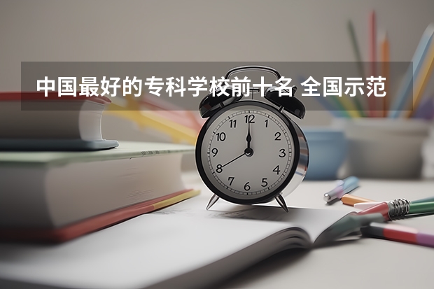 中国最好的专科学校前十名 全国示范性专科院校排名