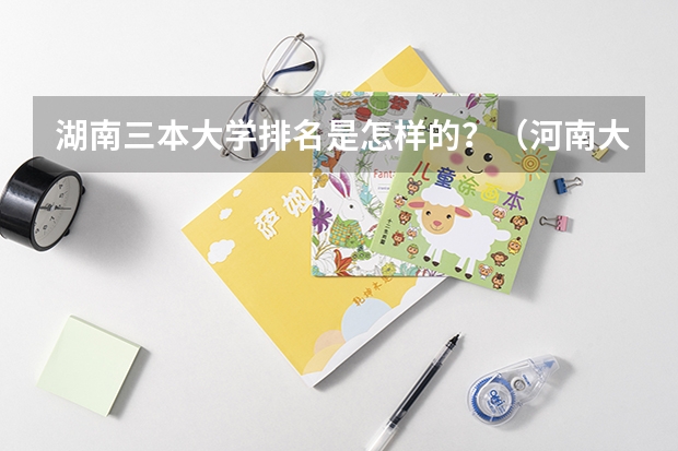 湖南三本大学排名是怎样的？（河南大学三本学院排名）