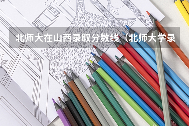 北师大在山西录取分数线（北师大学录取分数线2023）
