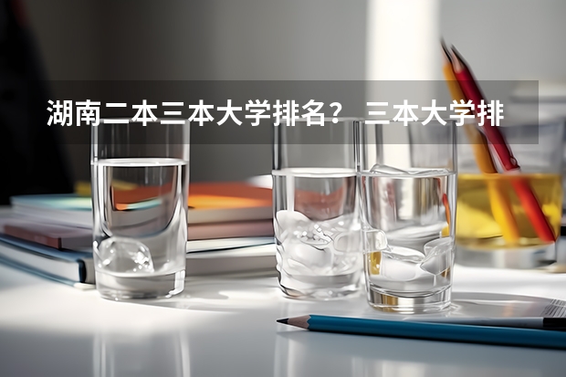 湖南二本三本大学排名？ 三本大学排名基本信息
