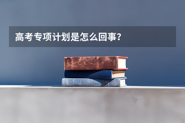 高考专项计划是怎么回事?